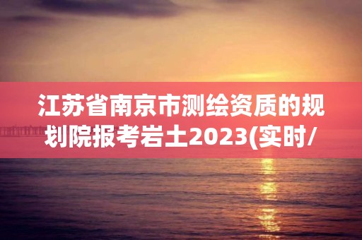 江苏省南京市测绘资质的规划院报考岩土2023(实时/更新中)