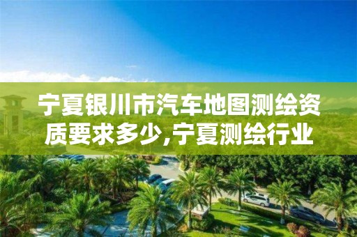 宁夏银川市汽车地图测绘资质要求多少,宁夏测绘行业收费标准。