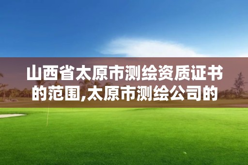 山西省太原市测绘资质证书的范围,太原市测绘公司的电话是多少。