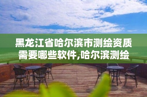 黑龙江省哈尔滨市测绘资质需要哪些软件,哈尔滨测绘局怎么样