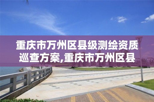 重庆市万州区县级测绘资质巡查方案,重庆市万州区县级测绘资质巡查方案公示