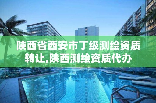 陕西省西安市丁级测绘资质转让,陕西测绘资质代办