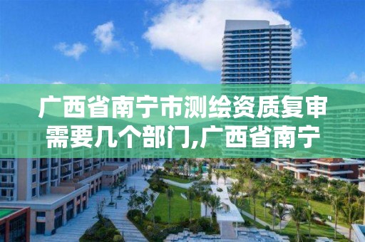 广西省南宁市测绘资质复审需要几个部门,广西省南宁市测绘资质复审需要几个部门审核