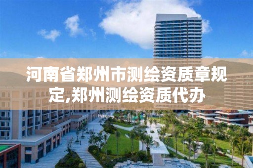 河南省郑州市测绘资质章规定,郑州测绘资质代办