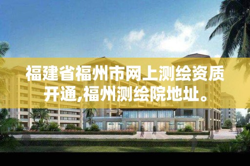 福建省福州市网上测绘资质开通,福州测绘院地址。