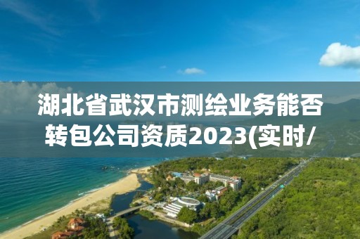 湖北省武汉市测绘业务能否转包公司资质2023(实时/更新中)