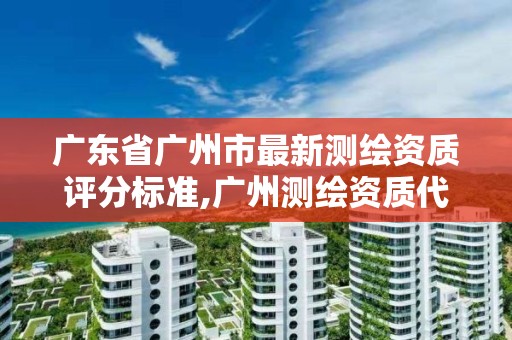 广东省广州市最新测绘资质评分标准,广州测绘资质代办