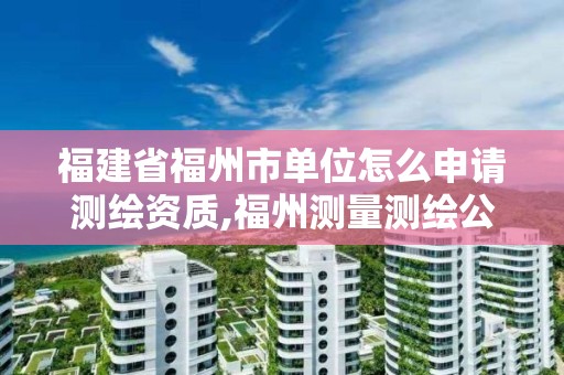 福建省福州市单位怎么申请测绘资质,福州测量测绘公司