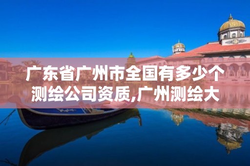 广东省广州市全国有多少个测绘公司资质,广州测绘大公司有哪些