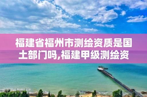 福建省福州市测绘资质是国土部门吗,福建甲级测绘资质单位