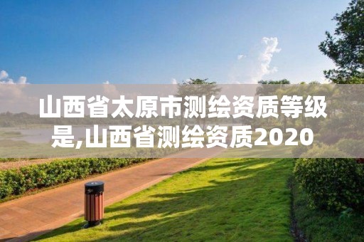 山西省太原市测绘资质等级是,山西省测绘资质2020