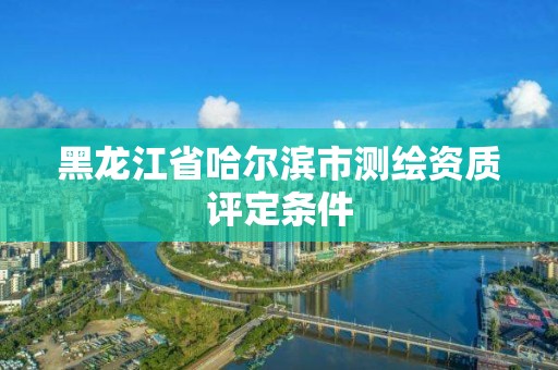 黑龙江省哈尔滨市测绘资质评定条件