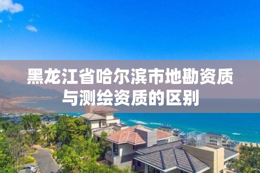 黑龙江省哈尔滨市地勘资质与测绘资质的区别