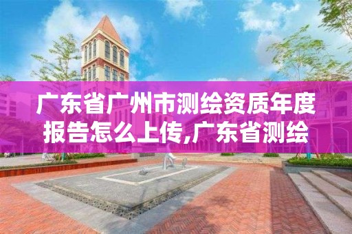 广东省广州市测绘资质年度报告怎么上传,广东省测绘资质延期。