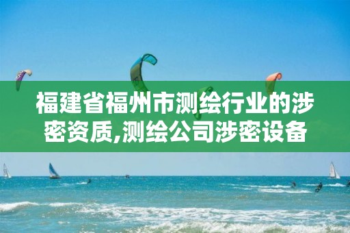 福建省福州市测绘行业的涉密资质,测绘公司涉密设备包括哪些