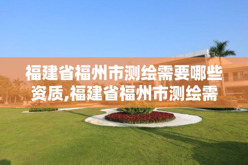 福建省福州市测绘需要哪些资质,福建省福州市测绘需要哪些资质呢