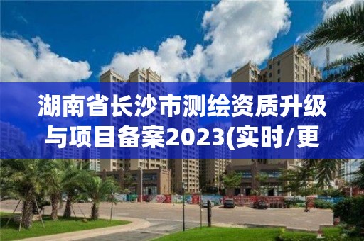 湖南省长沙市测绘资质升级与项目备案2023(实时/更新中)