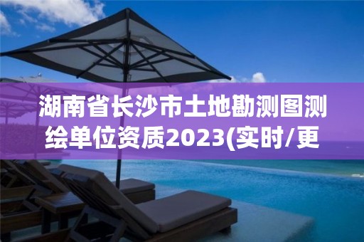 湖南省长沙市土地勘测图测绘单位资质2023(实时/更新中)