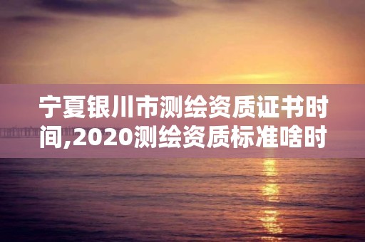 宁夏银川市测绘资质证书时间,2020测绘资质标准啥时候出台。