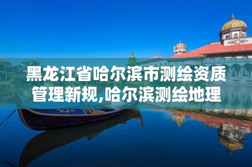 黑龙江省哈尔滨市测绘资质管理新规,哈尔滨测绘地理信息局