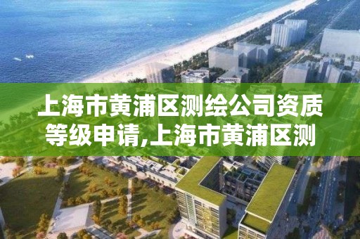 上海市黄浦区测绘公司资质等级申请,上海市黄浦区测绘公司资质等级申请表