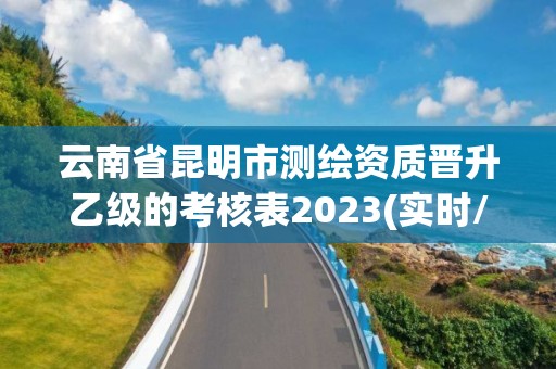 云南省昆明市测绘资质晋升乙级的考核表2023(实时/更新中)