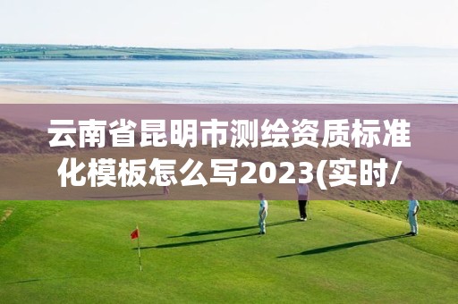 云南省昆明市测绘资质标准化模板怎么写2023(实时/更新中)