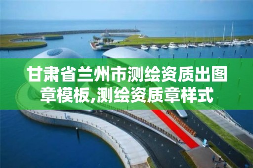 甘肃省兰州市测绘资质出图章模板,测绘资质章样式