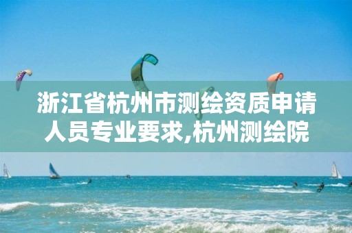 浙江省杭州市测绘资质申请人员专业要求,杭州测绘院。