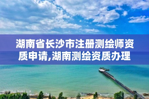 湖南省长沙市注册测绘师资质申请,湖南测绘资质办理