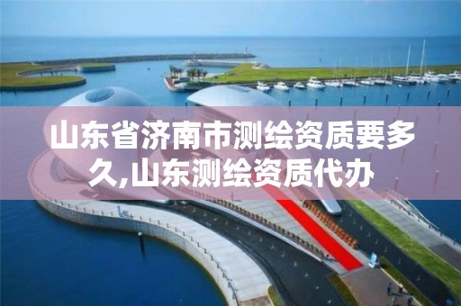 山东省济南市测绘资质要多久,山东测绘资质代办