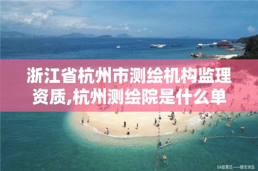 浙江省杭州市测绘机构监理资质,杭州测绘院是什么单位