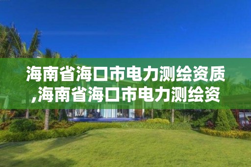 海南省海口市电力测绘资质,海南省海口市电力测绘资质公示