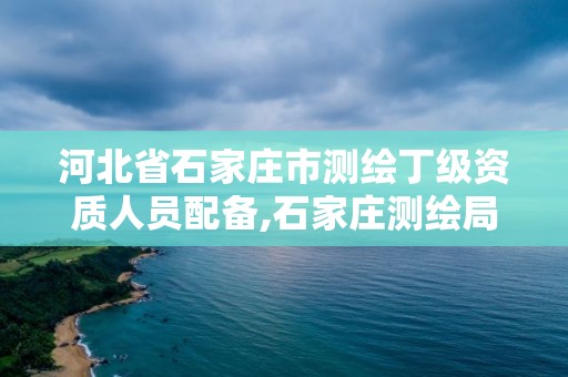 河北省石家庄市测绘丁级资质人员配备,石家庄测绘局工资怎么样