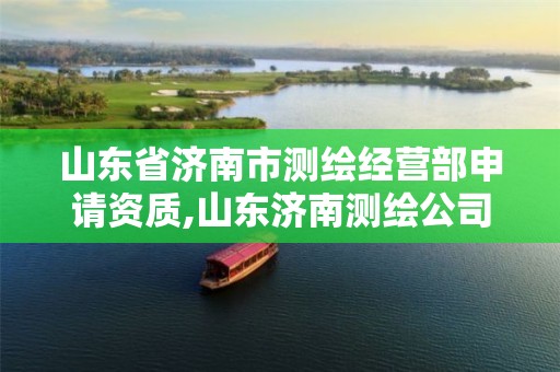 山东省济南市测绘经营部申请资质,山东济南测绘公司电话