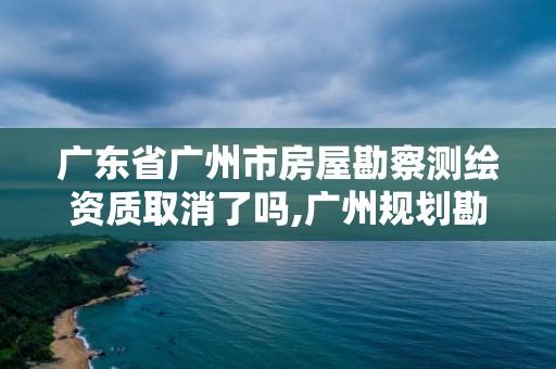 广东省广州市房屋勘察测绘资质取消了吗,广州规划勘测。