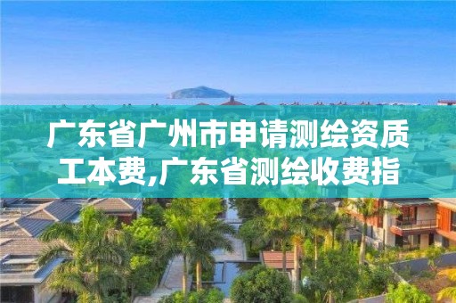 广东省广州市申请测绘资质工本费,广东省测绘收费指导价