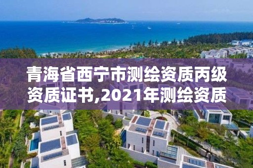 青海省西宁市测绘资质丙级资质证书,2021年测绘资质丙级申报条件