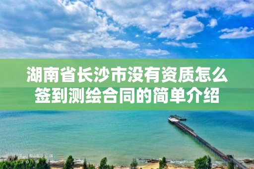 湖南省长沙市没有资质怎么签到测绘合同的简单介绍