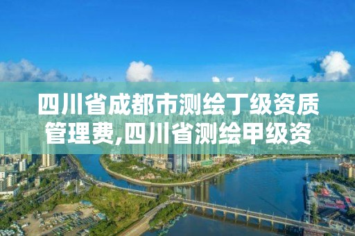 四川省成都市测绘丁级资质管理费,四川省测绘甲级资质单位