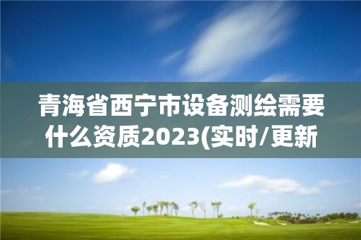 青海省西宁市设备测绘需要什么资质2023(实时/更新中)