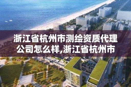 浙江省杭州市测绘资质代理公司怎么样,浙江省杭州市测绘资质代理公司怎么样啊。