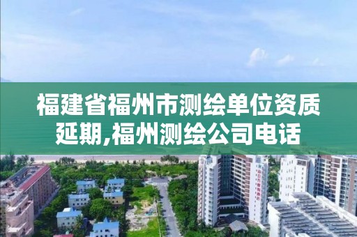 福建省福州市测绘单位资质延期,福州测绘公司电话