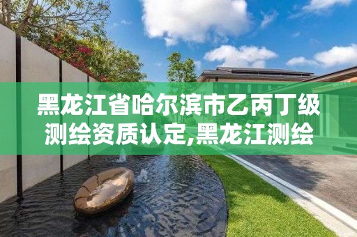 黑龙江省哈尔滨市乙丙丁级测绘资质认定,黑龙江测绘公司乙级资质。