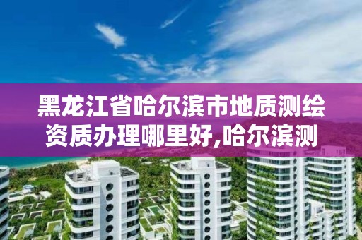 黑龙江省哈尔滨市地质测绘资质办理哪里好,哈尔滨测绘地理信息局招聘公告