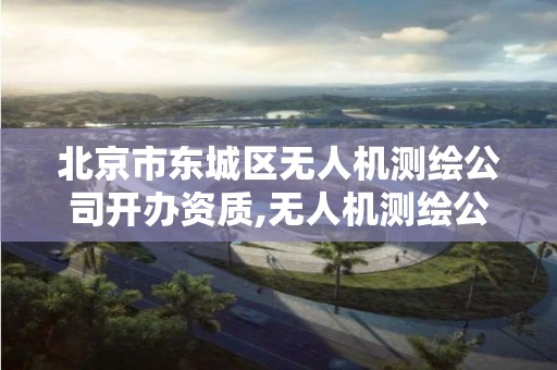 北京市东城区无人机测绘公司开办资质,无人机测绘公司注册条件。