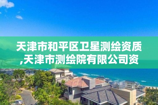 天津市和平区卫星测绘资质,天津市测绘院有限公司资质