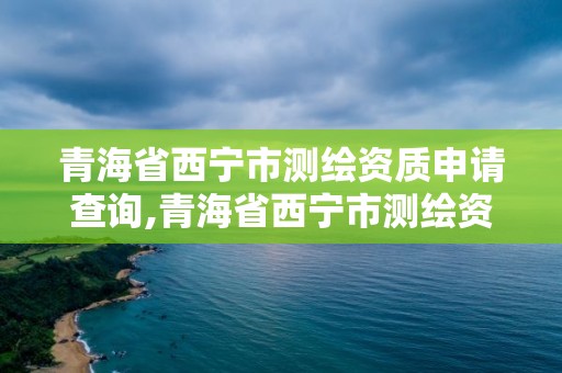 青海省西宁市测绘资质申请查询,青海省西宁市测绘资质申请查询电话