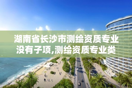 湖南省长沙市测绘资质专业没有子项,测绘资质专业类别有几类