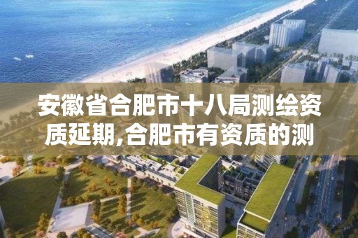 安徽省合肥市十八局测绘资质延期,合肥市有资质的测绘公司。